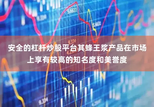 安全的杠杆炒股平台其蜂王浆产品在市场上享有较高的知名度和美誉度