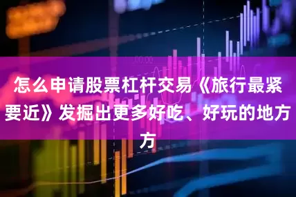 怎么申请股票杠杆交易《旅行最紧要近》发掘出更多好吃、好玩的地方