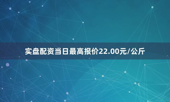 实盘配资当日最高报价22.00元/公斤