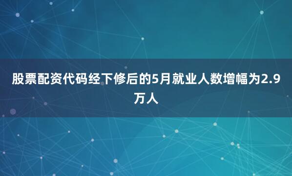 股票配资代码经下修后的5月就业人数增幅为2.9万人