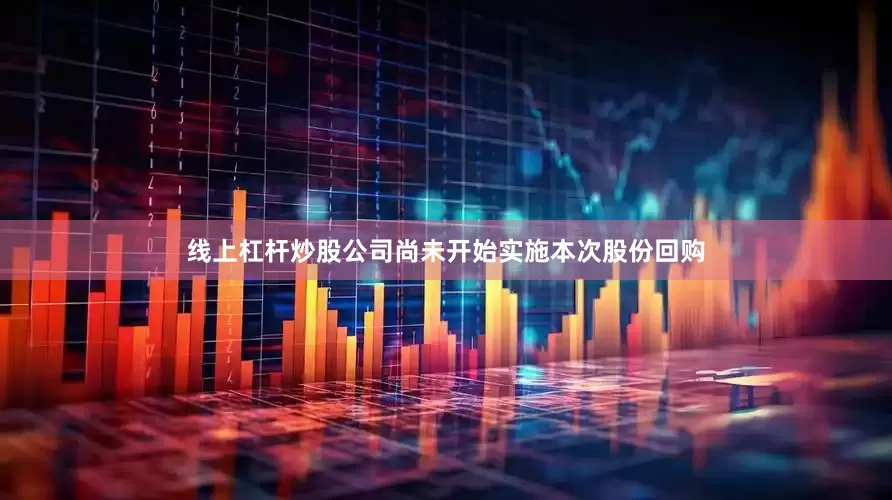 线上杠杆炒股公司尚未开始实施本次股份回购