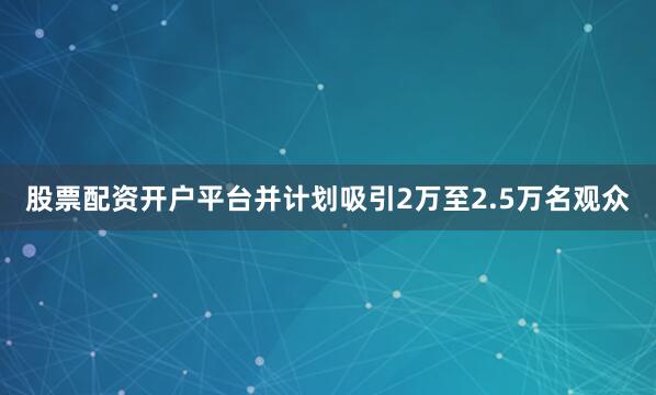 股票配资开户平台并计划吸引2万至2.5万名观众