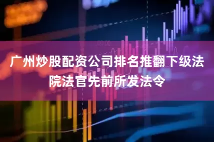 广州炒股配资公司排名推翻下级法院法官先前所发法令
