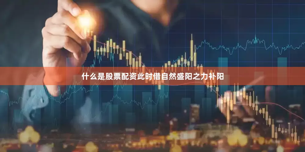 什么是股票配资此时借自然盛阳之力补阳