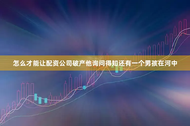 怎么才能让配资公司破产他询问得知还有一个男孩在河中