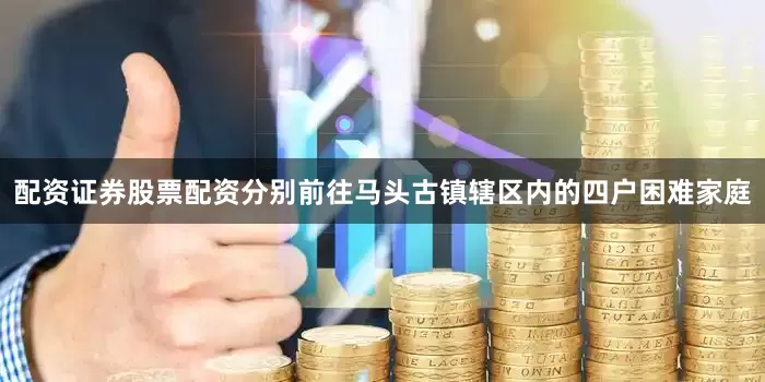 配资证券股票配资分别前往马头古镇辖区内的四户困难家庭