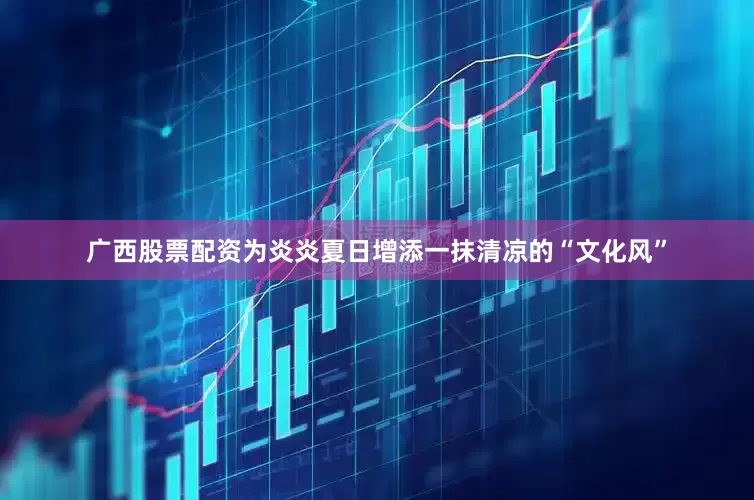 广西股票配资为炎炎夏日增添一抹清凉的“文化风”