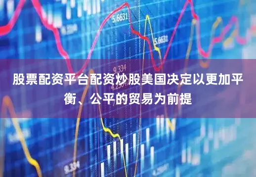 股票配资平台配资炒股美国决定以更加平衡、公平的贸易为前提