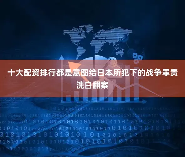 十大配资排行都是意图给日本所犯下的战争罪责洗白翻案