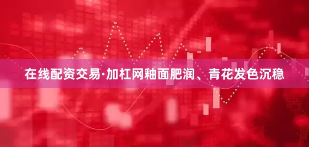 在线配资交易·加杠网釉面肥润、青花发色沉稳