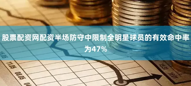 股票配资网配资半场防守中限制全明星球员的有效命中率为47%