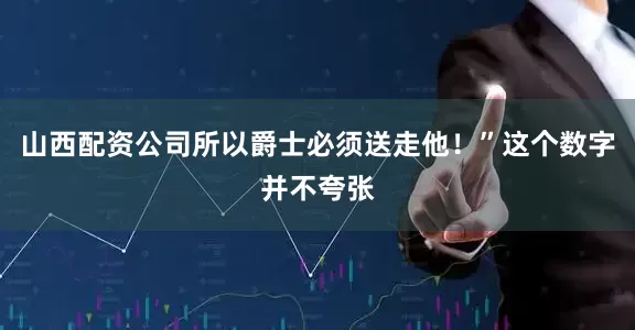 山西配资公司所以爵士必须送走他！”这个数字并不夸张