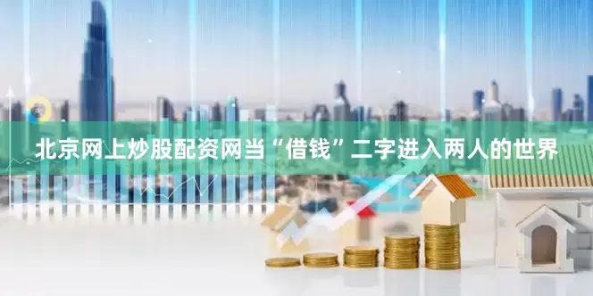 北京网上炒股配资网当“借钱”二字进入两人的世界