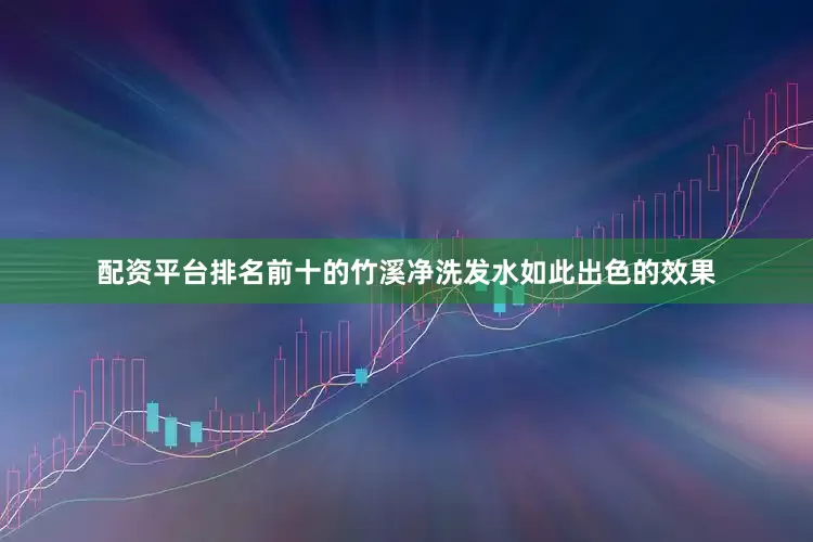 配资平台排名前十的竹溪净洗发水如此出色的效果