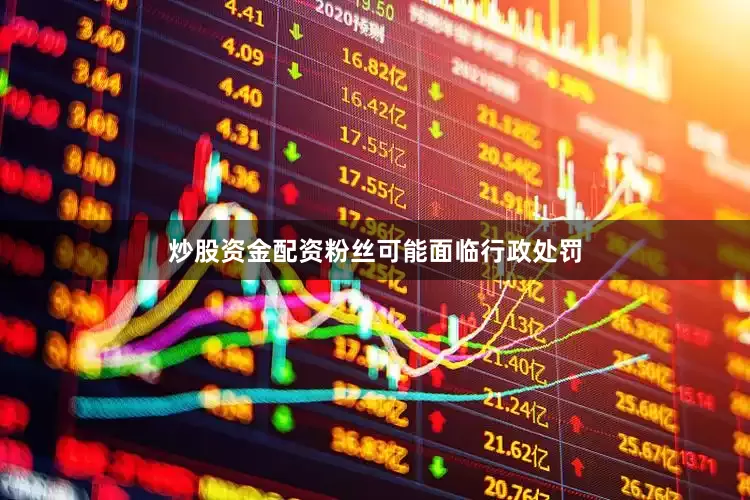 炒股资金配资粉丝可能面临行政处罚