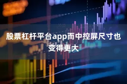 股票杠杆平台app而中控屏尺寸也变得更大