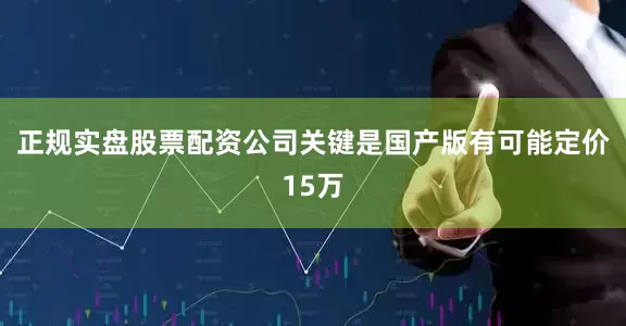 正规实盘股票配资公司关键是国产版有可能定价15万