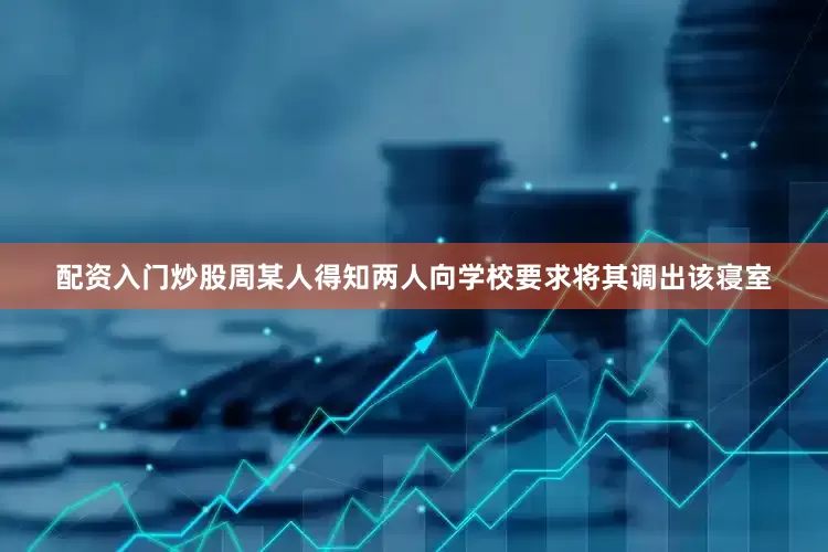 配资入门炒股周某人得知两人向学校要求将其调出该寝室