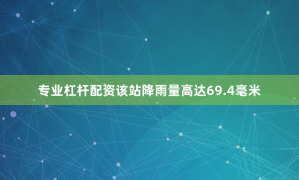 专业杠杆配资该站降雨量高达69.4毫米