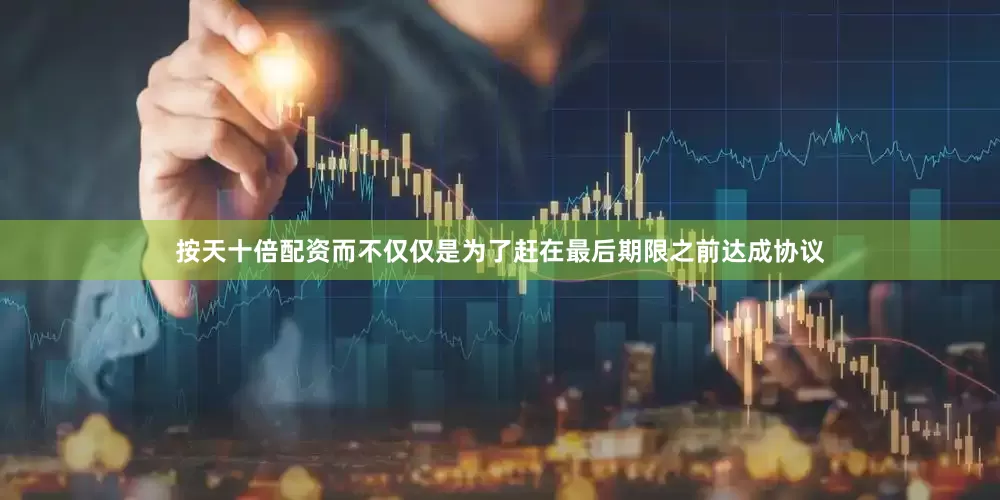 按天十倍配资而不仅仅是为了赶在最后期限之前达成协议