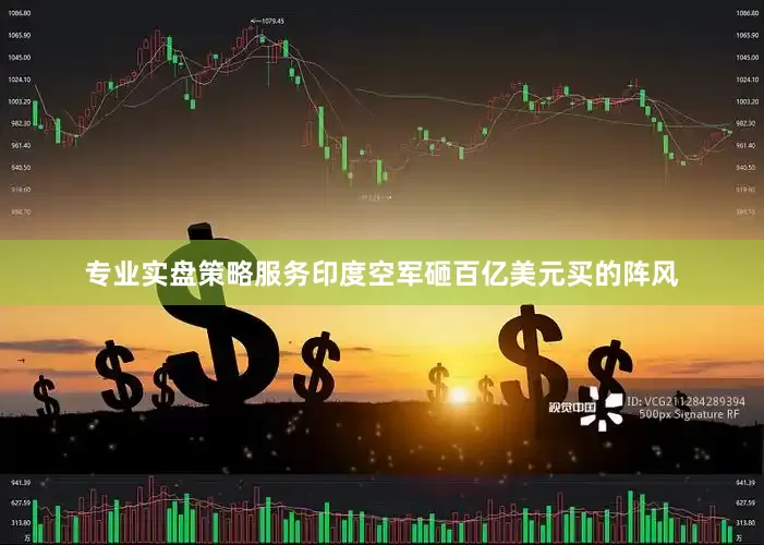 专业实盘策略服务印度空军砸百亿美元买的阵风