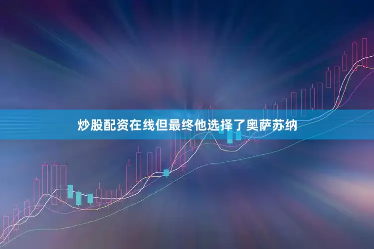 炒股配资在线但最终他选择了奥萨苏纳