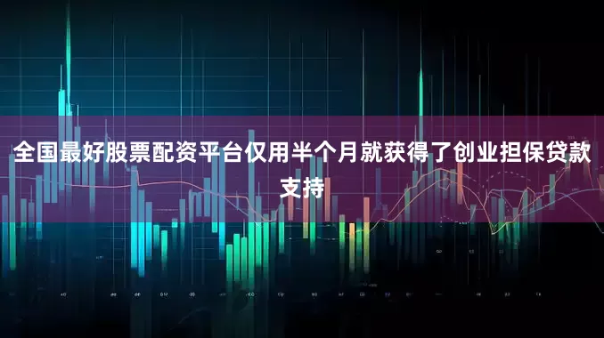 全国最好股票配资平台仅用半个月就获得了创业担保贷款支持
