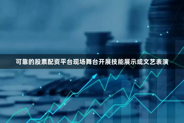 可靠的股票配资平台现场舞台开展技能展示或文艺表演