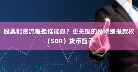 股票配资流程换谁能忍？更关键的是特别提款权（SDR）货币篮子