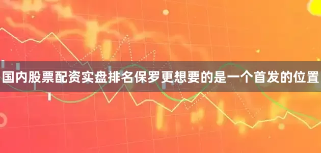国内股票配资实盘排名保罗更想要的是一个首发的位置