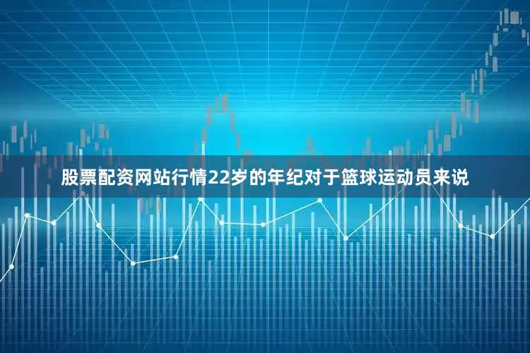 股票配资网站行情22岁的年纪对于篮球运动员来说