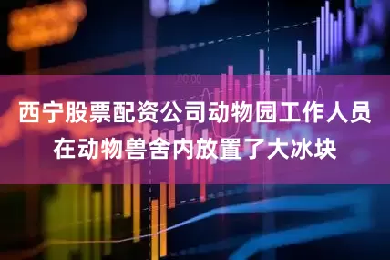 西宁股票配资公司动物园工作人员在动物兽舍内放置了大冰块