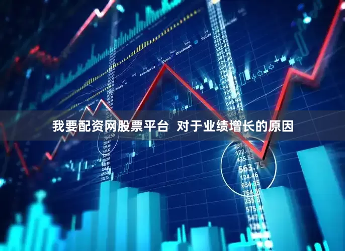 我要配资网股票平台  对于业绩增长的原因