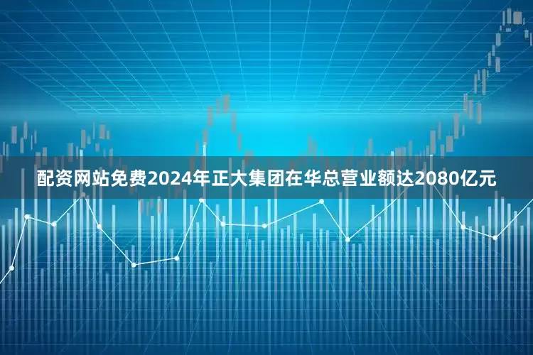 配资网站免费2024年正大集团在华总营业额达2080亿元