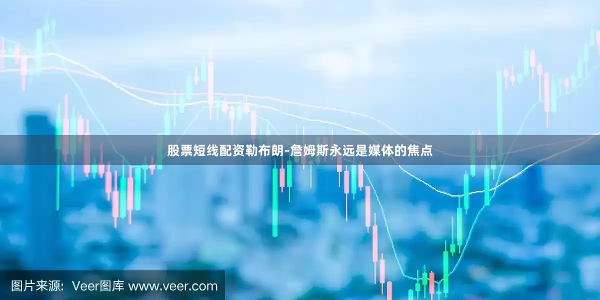 股票短线配资勒布朗-詹姆斯永远是媒体的焦点