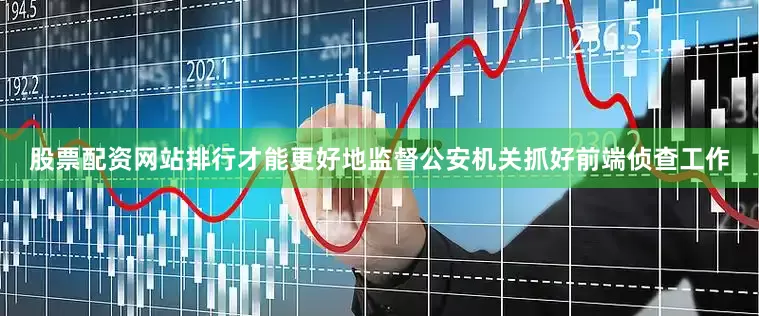 股票配资网站排行才能更好地监督公安机关抓好前端侦查工作