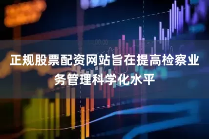 正规股票配资网站旨在提高检察业务管理科学化水平