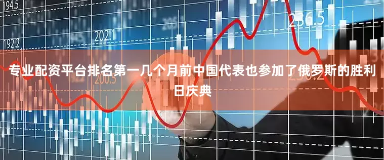 专业配资平台排名第一几个月前中国代表也参加了俄罗斯的胜利日庆典