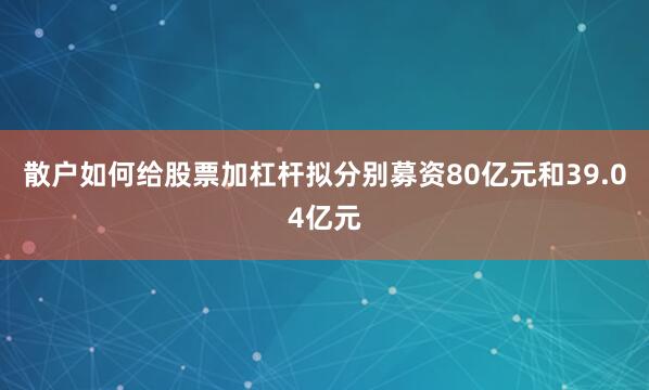 散户如何给股票加杠杆拟分别募资80亿元和39.04亿元