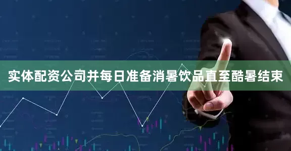 实体配资公司并每日准备消暑饮品直至酷暑结束