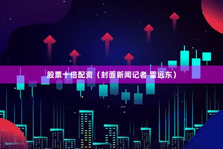 股票十倍配资（封面新闻记者 雷远东）