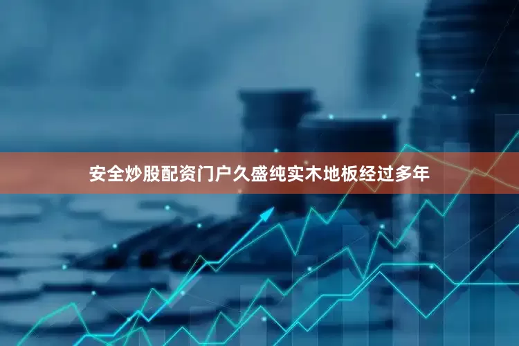 安全炒股配资门户久盛纯实木地板经过多年