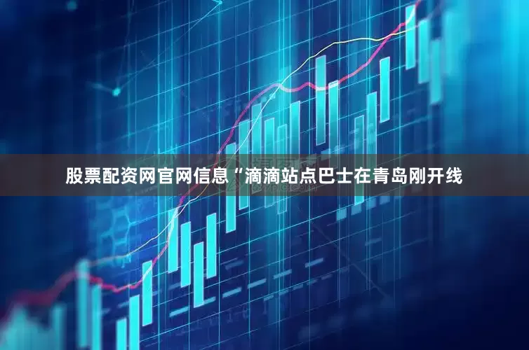 股票配资网官网信息“滴滴站点巴士在青岛刚开线