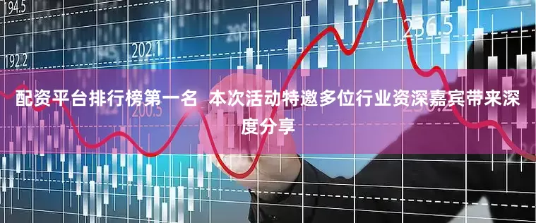 配资平台排行榜第一名  本次活动特邀多位行业资深嘉宾带来深度分享