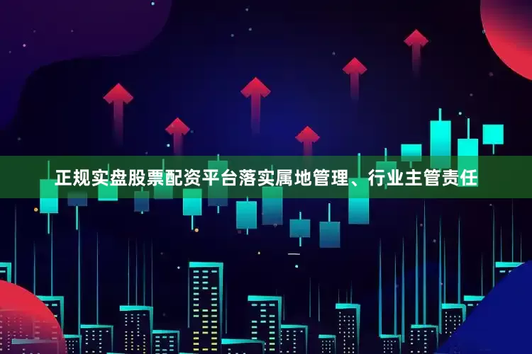 正规实盘股票配资平台落实属地管理、行业主管责任