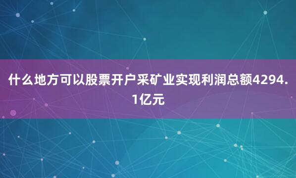什么地方可以股票开户采矿业实现利润总额4294.1亿元