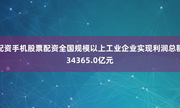 配资手机股票配资全国规模以上工业企业实现利润总额34365.0亿元