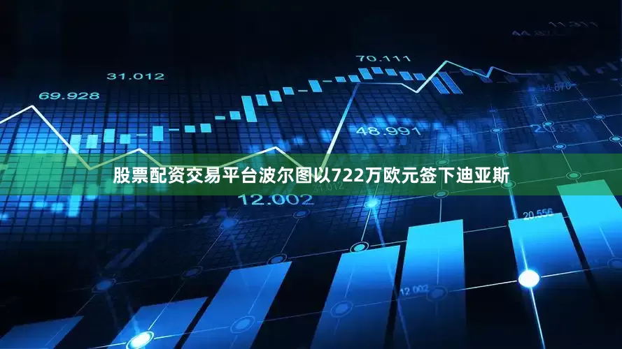 股票配资交易平台波尔图以722万欧元签下迪亚斯