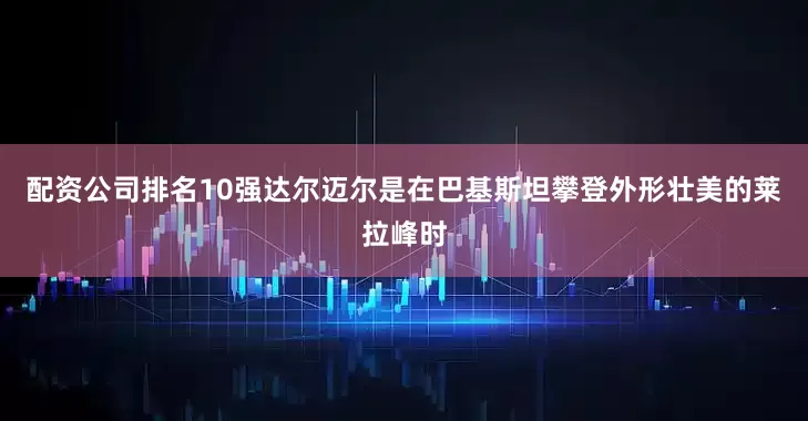 配资公司排名10强达尔迈尔是在巴基斯坦攀登外形壮美的莱拉峰时