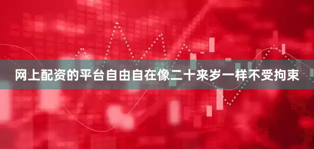 网上配资的平台自由自在像二十来岁一样不受拘束